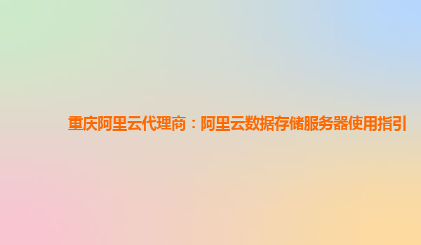 重庆阿里云代理商：阿里云数据存储服务器使用指引