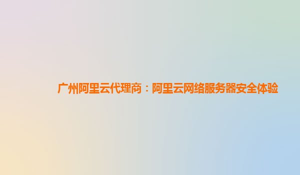 广州阿里云代理商：阿里云网络服务器安全体验