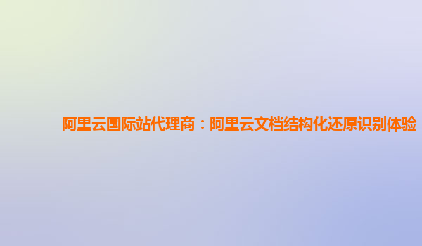 阿里云国际站代理商：阿里云文档结构化还原识别体验