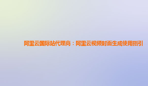 阿里云国际站代理商：阿里云视频封面生成使用指引
