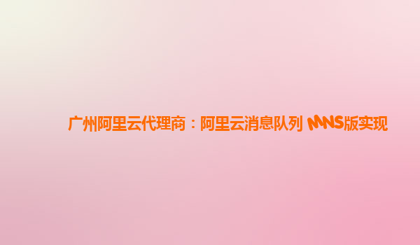 广州阿里云代理商：阿里云消息队列 MNS版实现