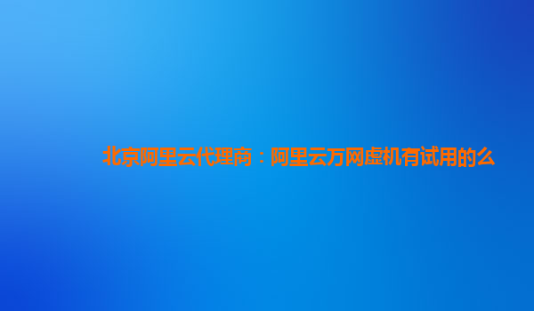 北京阿里云代理商：阿里云万网虚机有试用的么