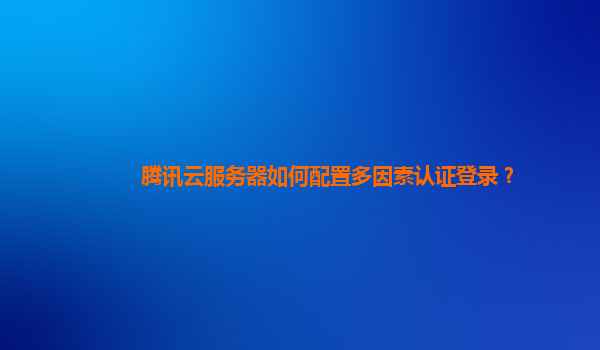 腾讯云服务器如何配置多因素认证登录？