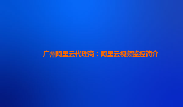 广州阿里云代理商：阿里云视频监控简介