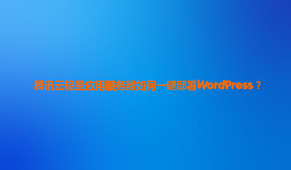 腾讯云轻量应用服务器如何一键部署WordPress？