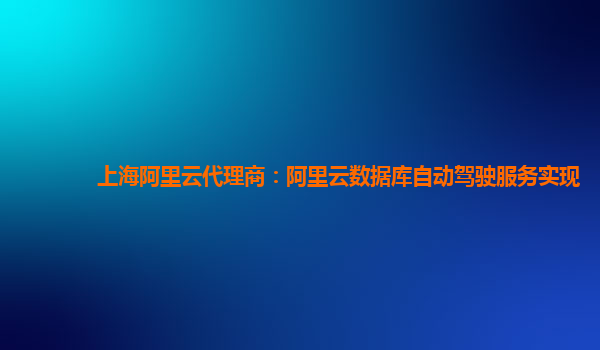 上海阿里云代理商：阿里云数据库自动驾驶服务实现
