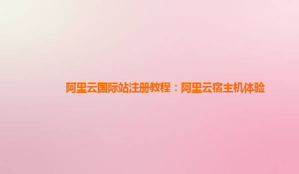 阿里云国际站注册教程：阿里云宿主机体验