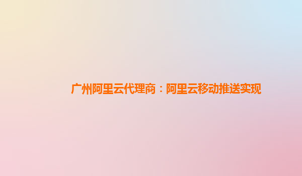 广州阿里云代理商：阿里云移动推送实现