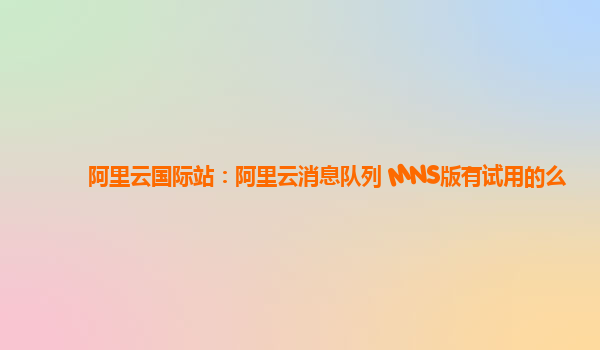 阿里云国际站：阿里云消息队列 MNS版有试用的么