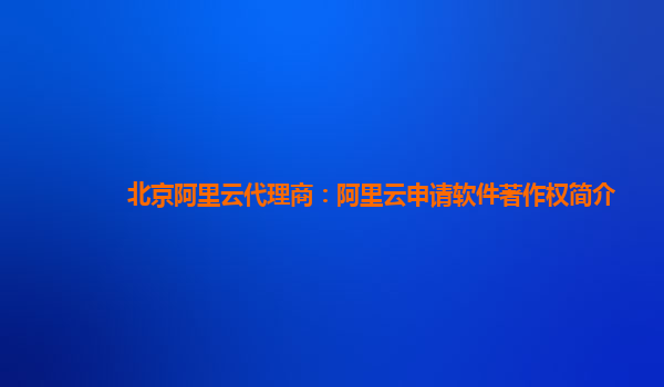 北京阿里云代理商：阿里云申请软件著作权简介