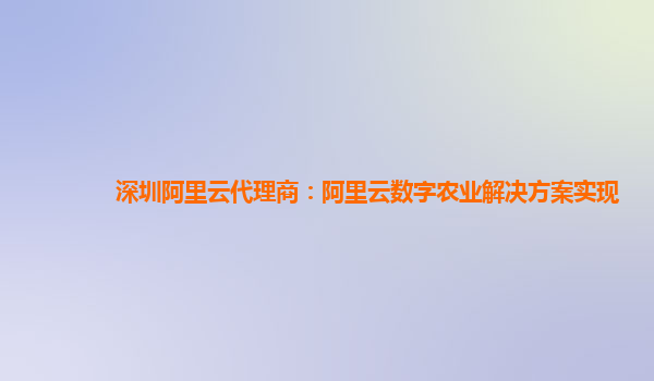深圳阿里云代理商：阿里云数字农业解决方案实现