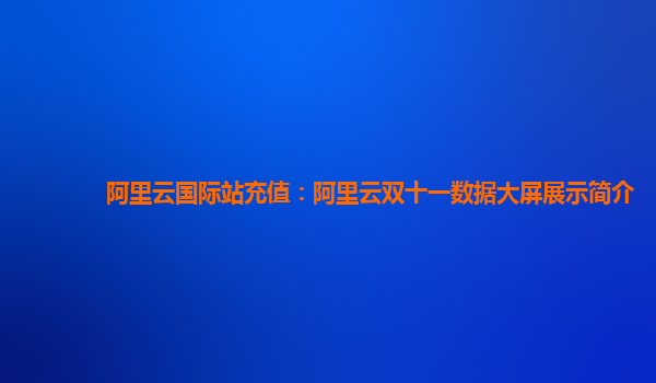 阿里云国际站充值：阿里云双十一数据大屏展示简介
