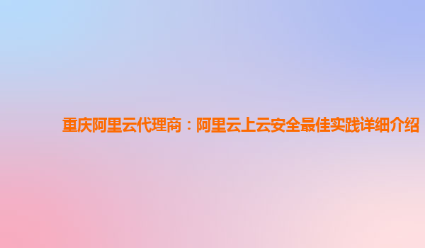 重庆阿里云代理商：阿里云上云安全最佳实践详细介绍