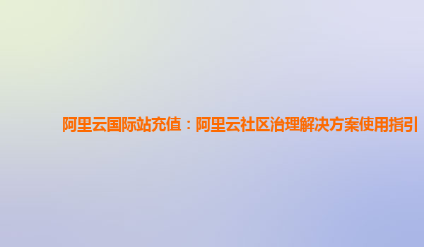 阿里云国际站充值：阿里云社区治理解决方案使用指引