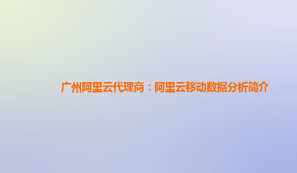 广州阿里云代理商：阿里云移动数据分析简介