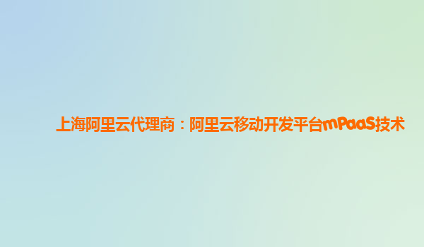 上海阿里云代理商：阿里云移动开发平台mPaaS技术