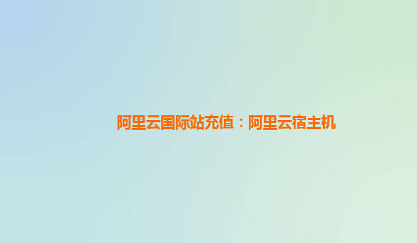 阿里云国际站充值：阿里云宿主机