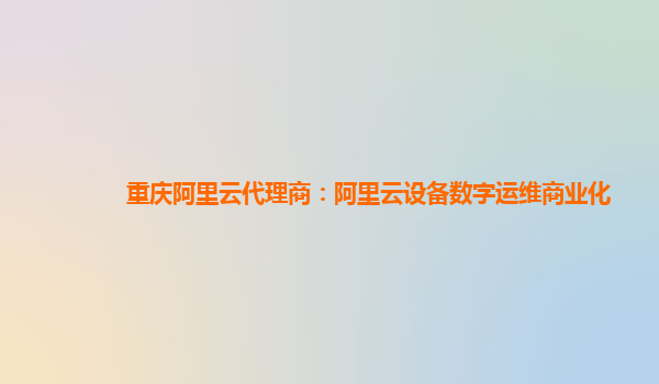 重庆阿里云代理商：阿里云设备数字运维商业化