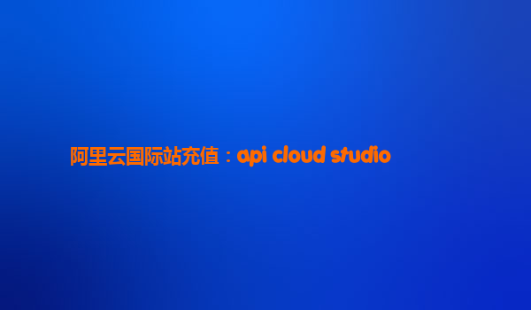 阿里云国际站充值：api cloud studio