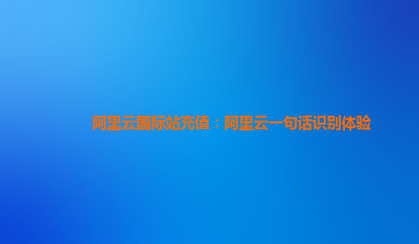 阿里云国际站充值：阿里云一句话识别体验