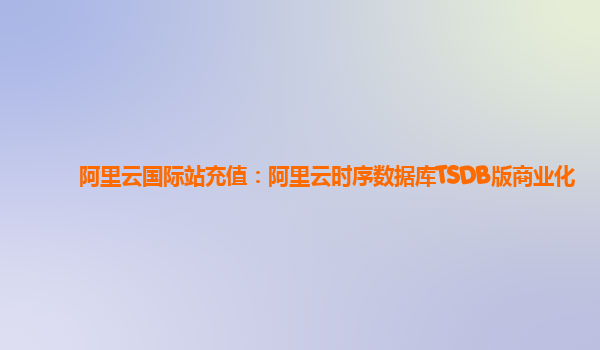 阿里云国际站充值：阿里云时序数据库TSDB版商业化