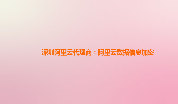 深圳阿里云代理商：阿里云数据信息加密
