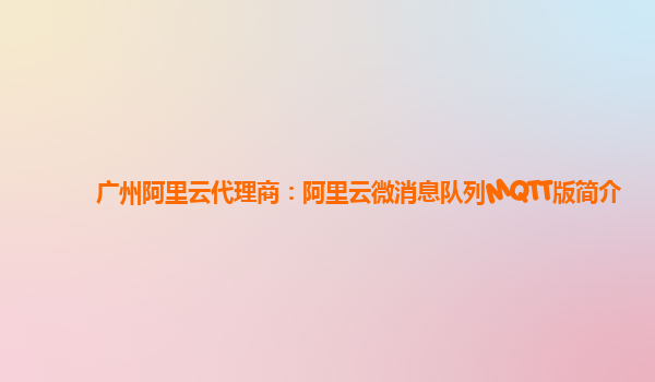 广州阿里云代理商：阿里云微消息队列MQTT版简介