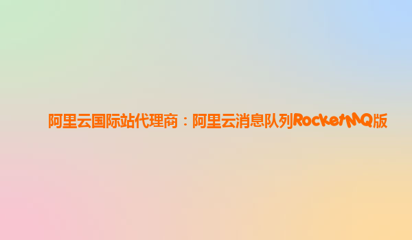 阿里云国际站代理商：阿里云消息队列RocketMQ版