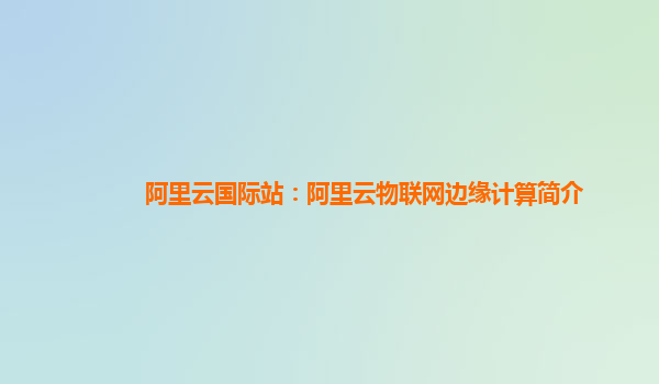 阿里云国际站：阿里云物联网边缘计算简介