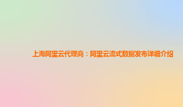 上海阿里云代理商：阿里云流式数据发布详细介绍