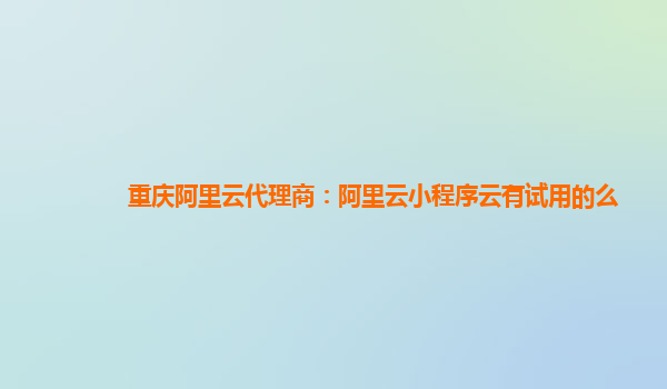 重庆阿里云代理商：阿里云小程序云有试用的么