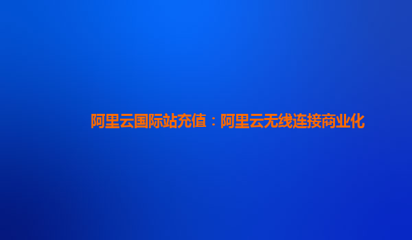 阿里云国际站充值：阿里云无线连接商业化
