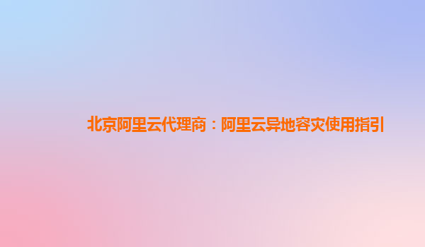 北京阿里云代理商：阿里云异地容灾使用指引
