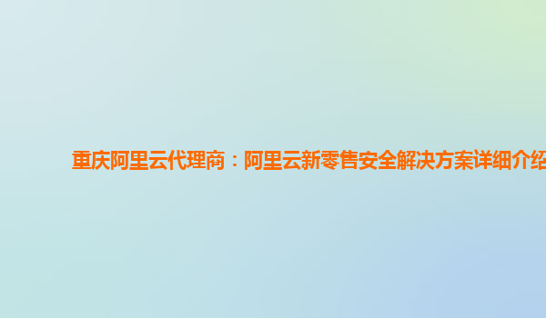 重庆阿里云代理商：阿里云新零售安全解决方案详细介绍