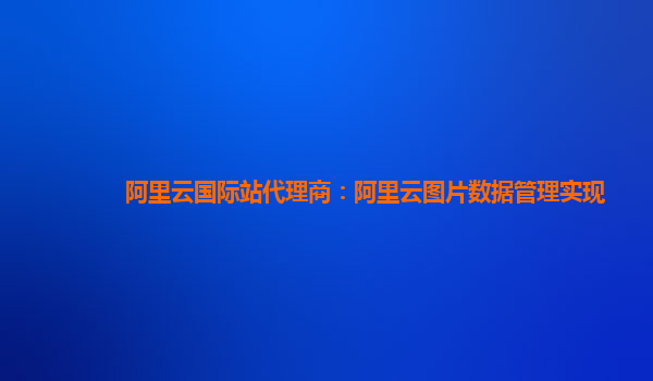 阿里云国际站代理商：阿里云图片数据管理实现