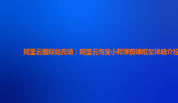 阿里云国际站充值：阿里云淘宝小程序前端框架详细介绍