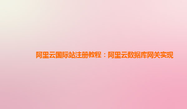 阿里云国际站注册教程：阿里云数据库网关实现
