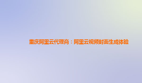 重庆阿里云代理商：阿里云视频封面生成体验