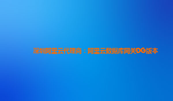 深圳阿里云代理商：阿里云数据库网关DG版本