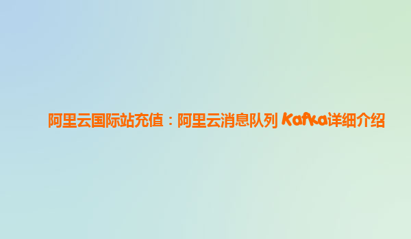 阿里云国际站充值：阿里云消息队列 Kafka详细介绍