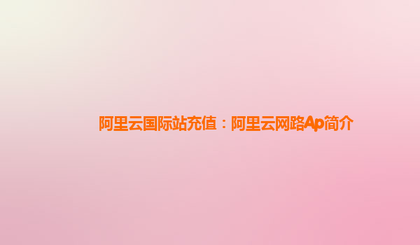 阿里云国际站充值：阿里云网路Ap简介