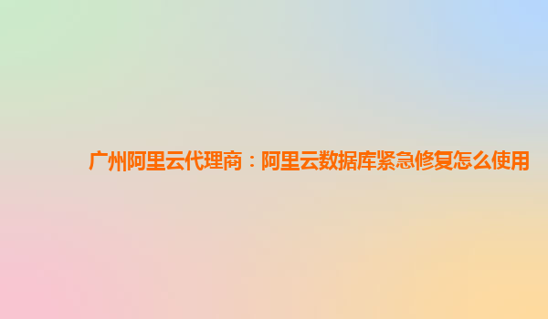 广州阿里云代理商：阿里云数据库紧急修复怎么使用
