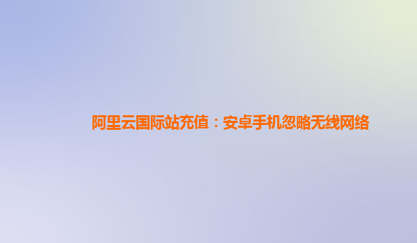 阿里云国际站充值：安卓手机忽略无线网络