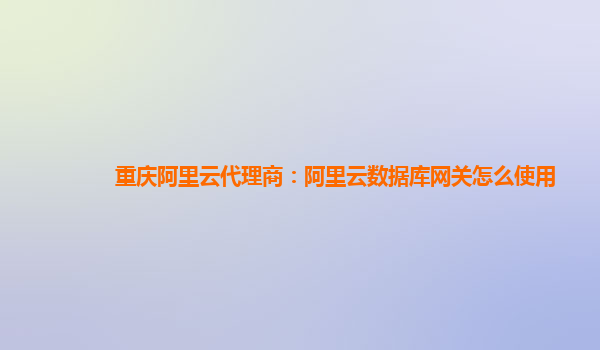 重庆阿里云代理商：阿里云数据库网关怎么使用
