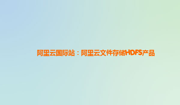 阿里云国际站：阿里云文件存储HDFS产品