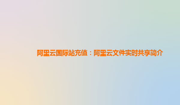 阿里云国际站充值：阿里云文件实时共享简介