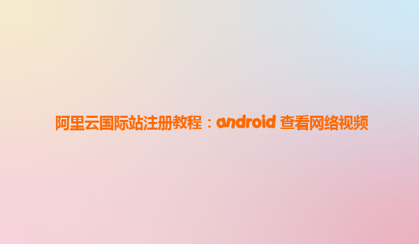 阿里云国际站注册教程：android 查看网络视频