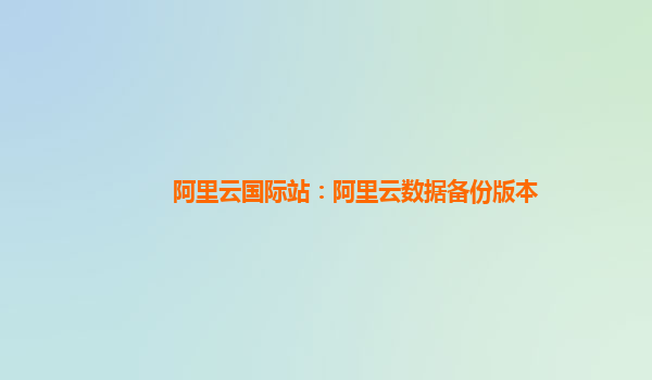 阿里云国际站：阿里云数据备份版本