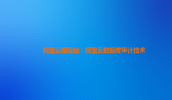 阿里云国际站：阿里云数据库审计技术