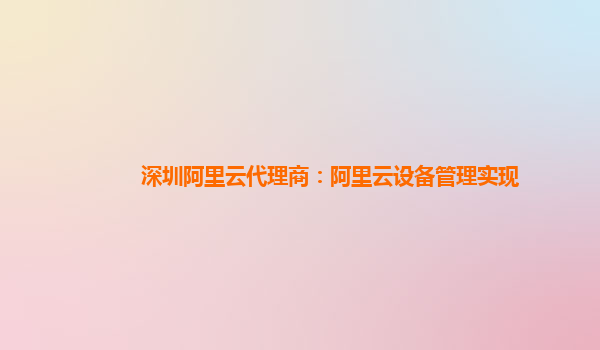 深圳阿里云代理商：阿里云设备管理实现